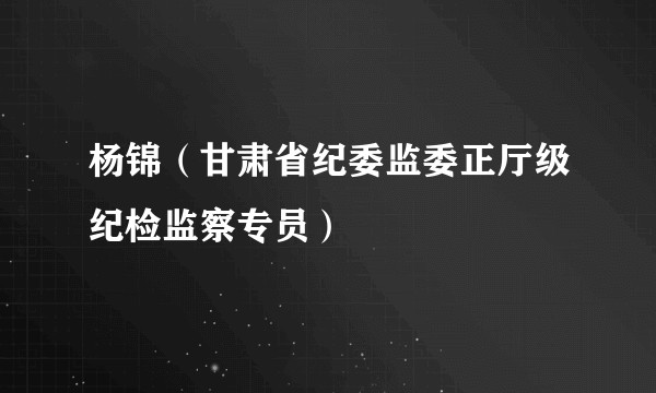 杨锦（甘肃省纪委监委正厅级纪检监察专员）
