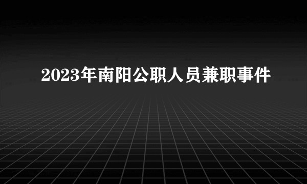 2023年南阳公职人员兼职事件