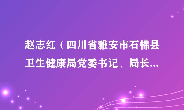 赵志红（四川省雅安市石棉县卫生健康局党委书记、局长、四川省雅安市石棉县十七届人大常委会副主任）