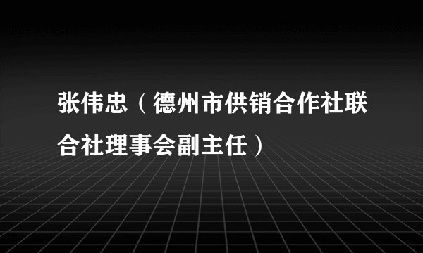 张伟忠（德州市供销合作社联合社理事会副主任）