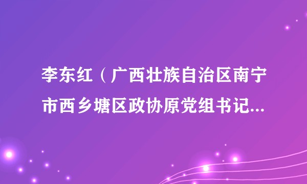 李东红（广西壮族自治区南宁市西乡塘区政协原党组书记、主席）