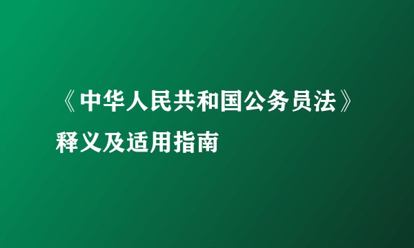 《中华人民共和国公务员法》释义及适用指南