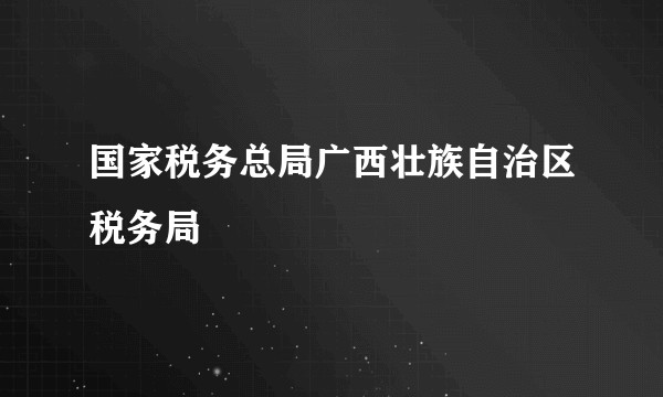 国家税务总局广西壮族自治区税务局