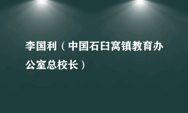 李国利（中国石臼窝镇教育办公室总校长）
