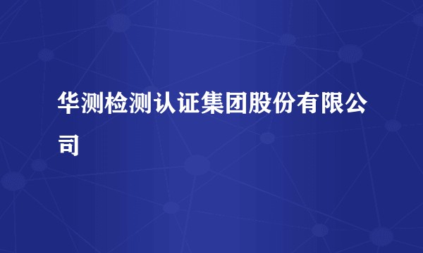 华测检测认证集团股份有限公司