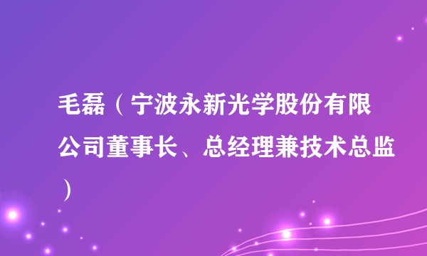 毛磊（宁波永新光学股份有限公司董事长、总经理兼技术总监）