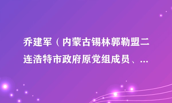 乔建军（内蒙古锡林郭勒盟二连浩特市政府原党组成员、教育科技局原党工委书记、局长）