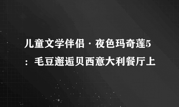 儿童文学伴侣·夜色玛奇莲5：毛豆邂逅贝西意大利餐厅上