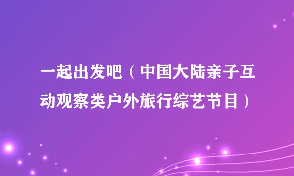 一起出发吧（中国大陆亲子互动观察类户外旅行综艺节目）