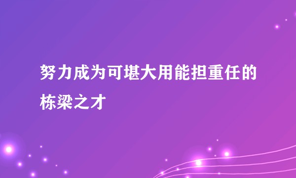 努力成为可堪大用能担重任的栋梁之才