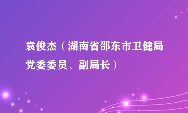 袁俊杰（湖南省邵东市卫健局党委委员、副局长）