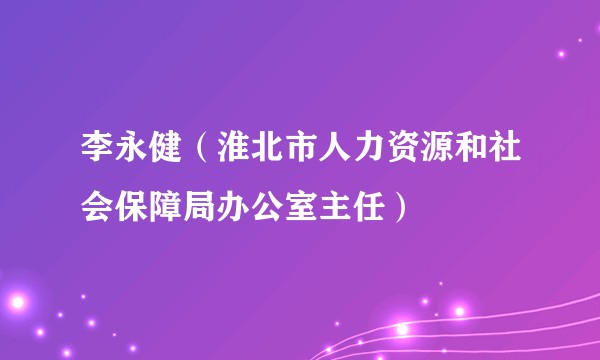 李永健（淮北市人力资源和社会保障局办公室主任）