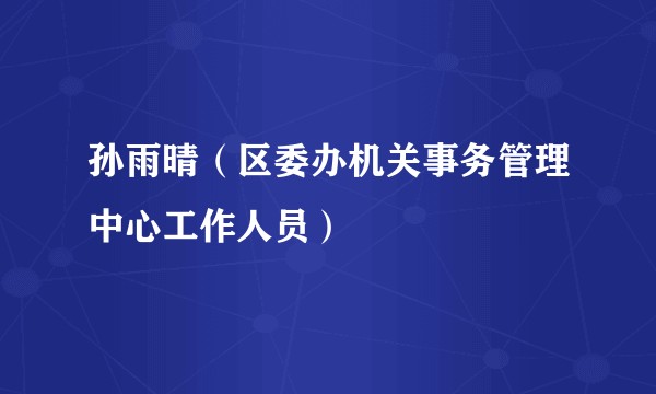孙雨晴（区委办机关事务管理中心工作人员）