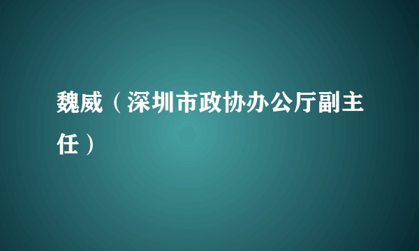 魏威（深圳市政协办公厅副主任）