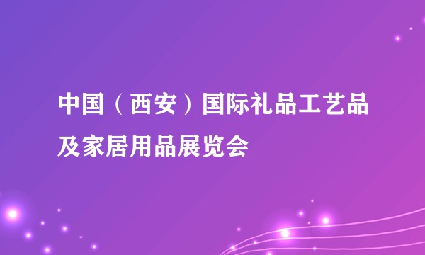 中国（西安）国际礼品工艺品及家居用品展览会