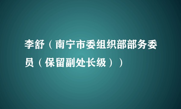 李舒（南宁市委组织部部务委员（保留副处长级））