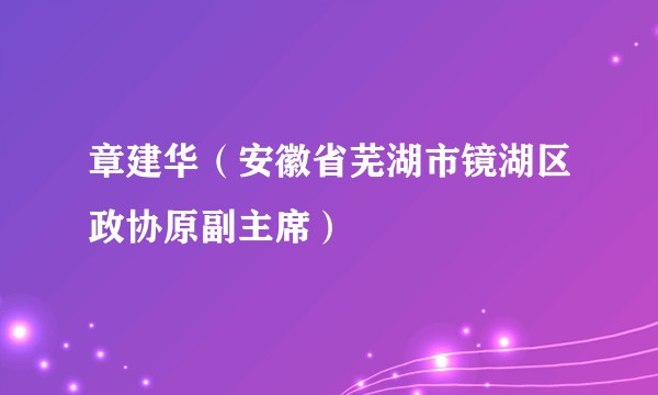 章建华（安徽省芜湖市镜湖区政协原副主席）
