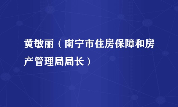 黄敏丽（南宁市住房保障和房产管理局局长）