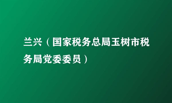 兰兴（国家税务总局玉树市税务局党委委员）
