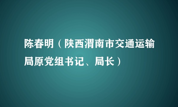 陈春明（陕西渭南市交通运输局原党组书记、局长）