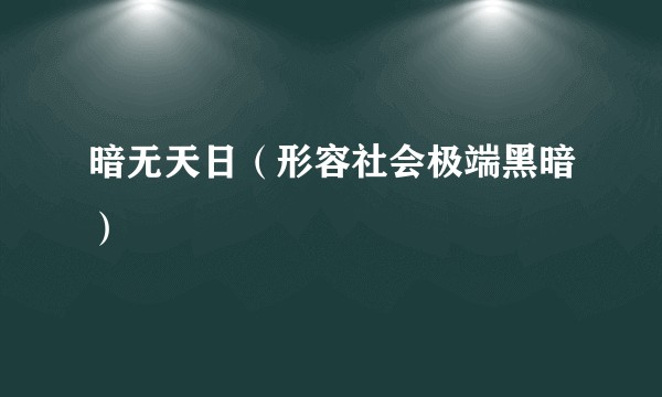 暗无天日（形容社会极端黑暗）