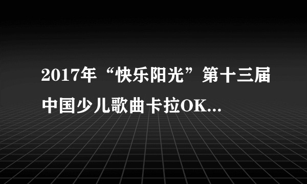 2017年“快乐阳光”第十三届中国少儿歌曲卡拉OK电视大赛总决赛
