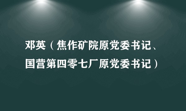 邓英（焦作矿院原党委书记、国营第四零七厂原党委书记）