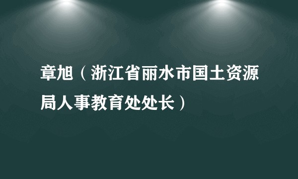 章旭（浙江省丽水市国土资源局人事教育处处长）