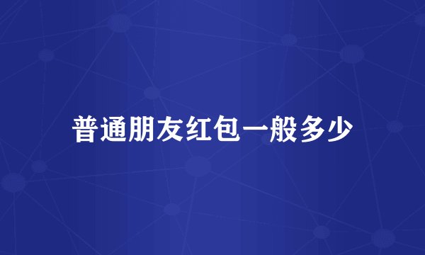 普通朋友红包一般多少