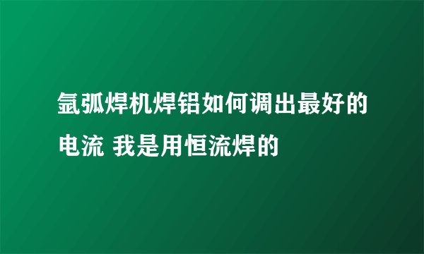 氩弧焊机焊铝如何调出最好的电流 我是用恒流焊的