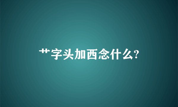 艹字头加西念什么?