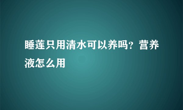 睡莲只用清水可以养吗?营养液怎么用