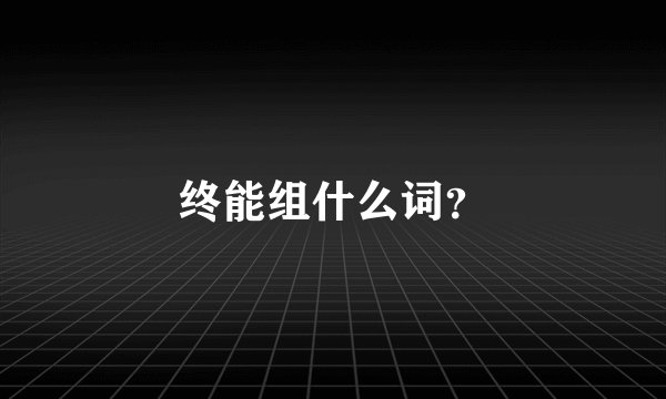 终能组什么词？