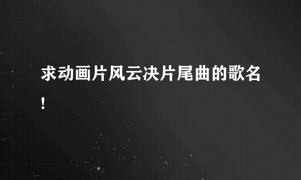 求动画片风云决片尾曲的歌名!