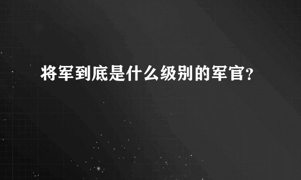 将军到底是什么级别的军官？