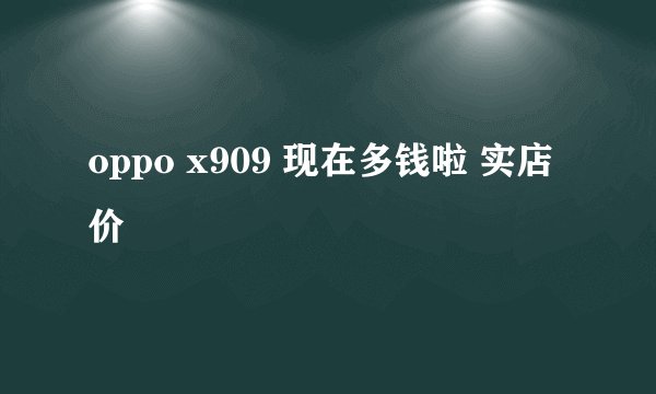 oppo x909 现在多钱啦 实店价