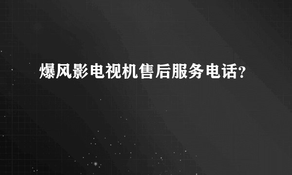 爆风影电视机售后服务电话？