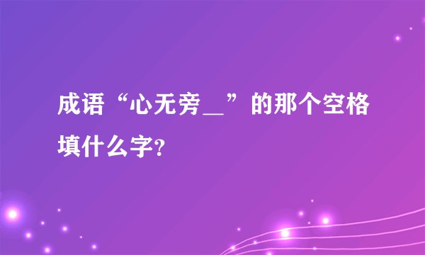 成语“心无旁＿”的那个空格填什么字？