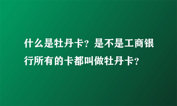 什么是牡丹卡？是不是工商银行所有的卡都叫做牡丹卡？