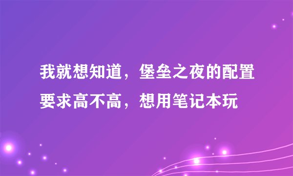 我就想知道，堡垒之夜的配置要求高不高，想用笔记本玩