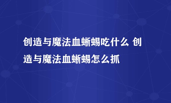 创造与魔法血蜥蜴吃什么 创造与魔法血蜥蜴怎么抓