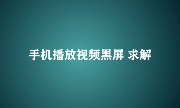 手机播放视频黑屏 求解