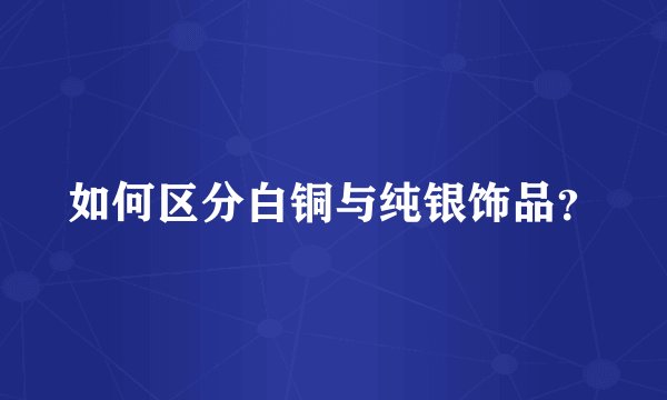如何区分白铜与纯银饰品？
