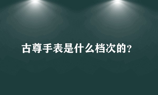 古尊手表是什么档次的？