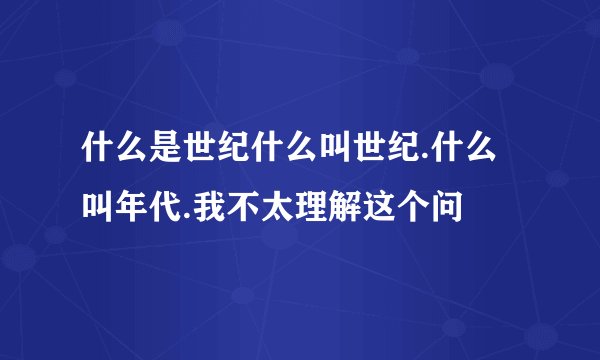什么是世纪什么叫世纪.什么叫年代.我不太理解这个问