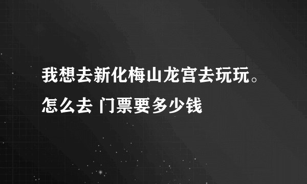 我想去新化梅山龙宫去玩玩。怎么去 门票要多少钱