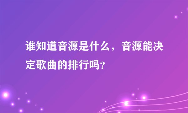 谁知道音源是什么，音源能决定歌曲的排行吗？