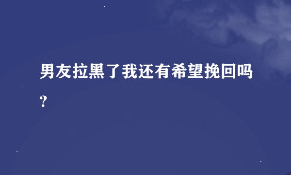 男友拉黑了我还有希望挽回吗？
