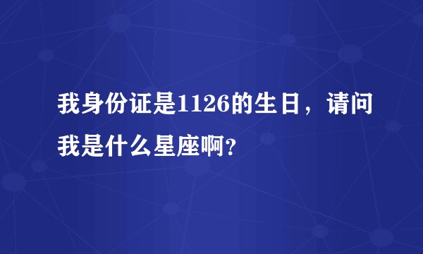我身份证是1126的生日，请问我是什么星座啊？