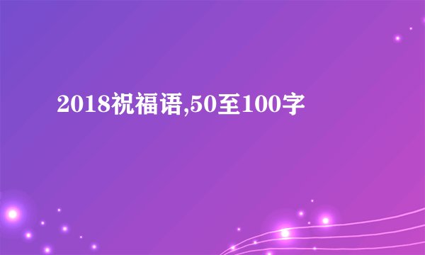 2018祝福语,50至100字